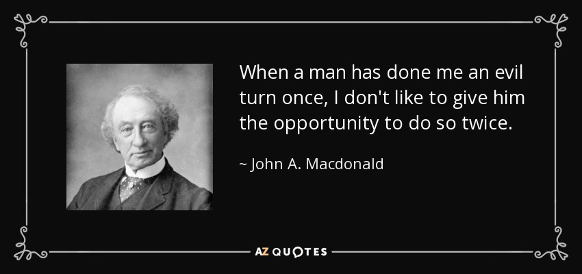 When a man has done me an evil turn once, I don't like to give him the opportunity to do so twice. - John A. Macdonald