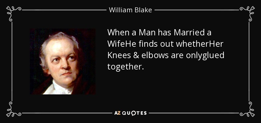 When a Man has Married a WifeHe finds out whetherHer Knees & elbows are onlyglued together. - William Blake