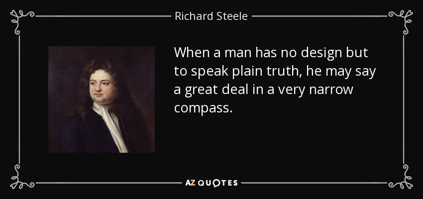 When a man has no design but to speak plain truth, he may say a great deal in a very narrow compass. - Richard Steele