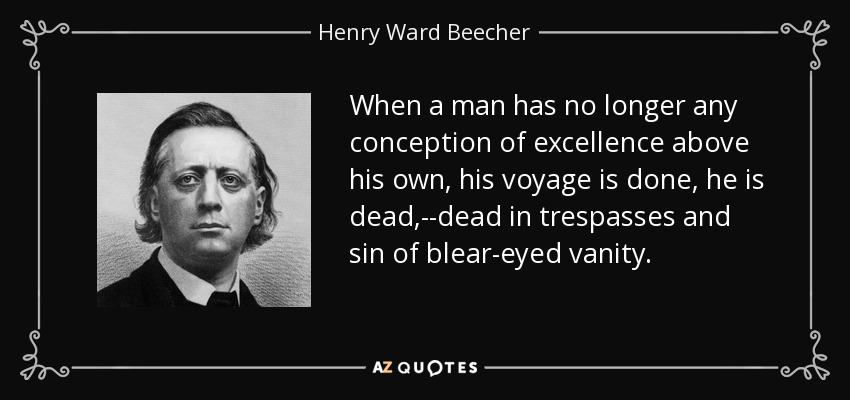 When a man has no longer any conception of excellence above his own, his voyage is done, he is dead,--dead in trespasses and sin of blear-eyed vanity. - Henry Ward Beecher