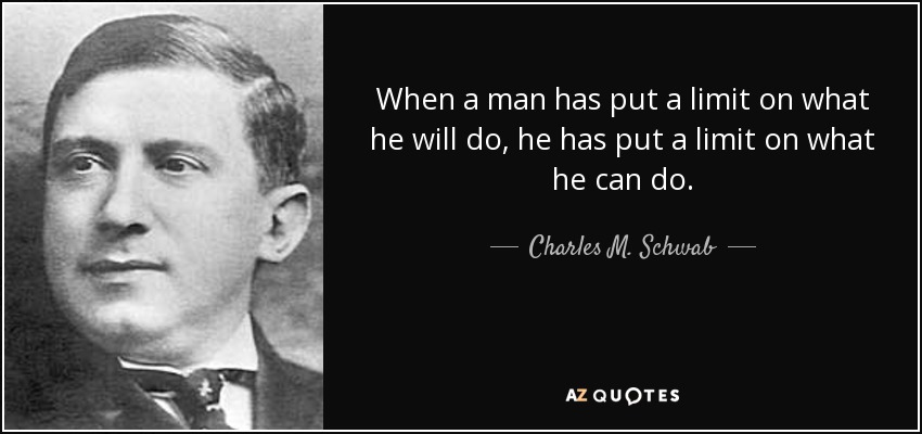 When a man has put a limit on what he will do, he has put a limit on what he can do. - Charles M. Schwab