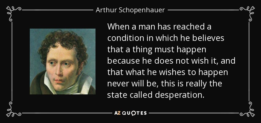 When a man has reached a condition in which he believes that a thing must happen because he does not wish it, and that what he wishes to happen never will be, this is really the state called desperation. - Arthur Schopenhauer