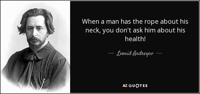 When a man has the rope about his neck, you don't ask him about his health! - Leonid Andreyev