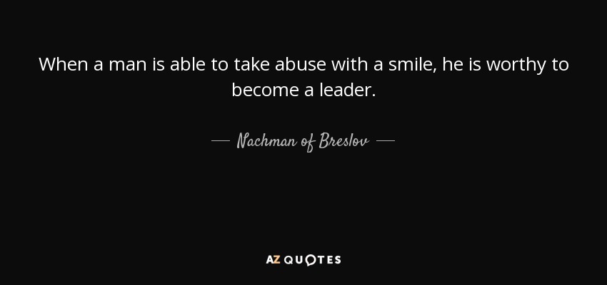 When a man is able to take abuse with a smile, he is worthy to become a leader. - Nachman of Breslov