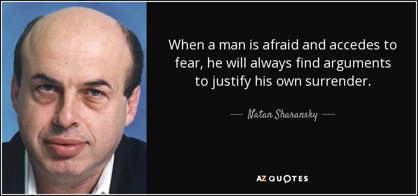 When a man is afraid and accedes to fear, he will always find arguments to justify his own surrender. - Natan Sharansky