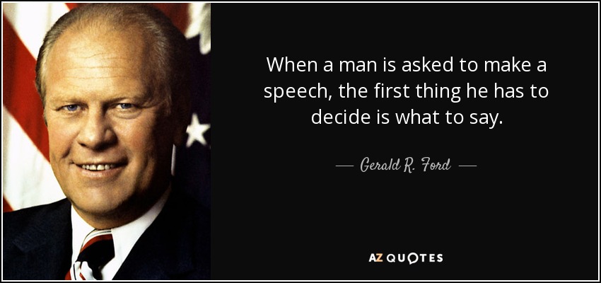 When a man is asked to make a speech, the first thing he has to decide is what to say. - Gerald R. Ford