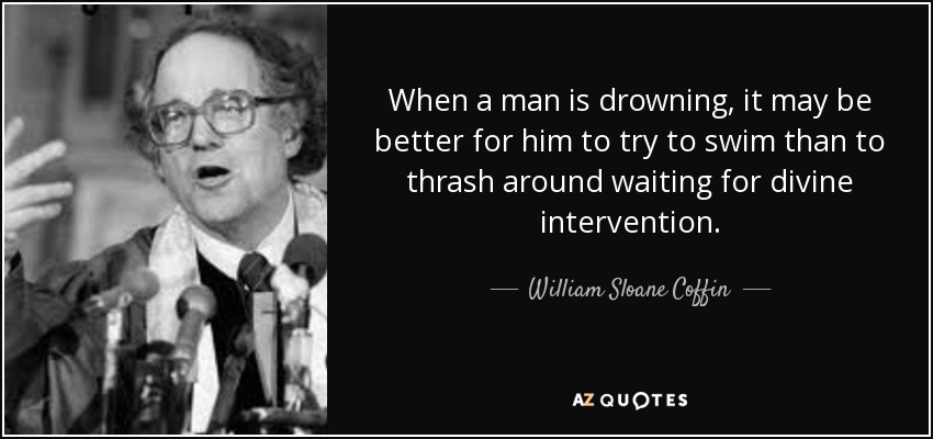 When a man is drowning, it may be better for him to try to swim than to thrash around waiting for divine intervention. - William Sloane Coffin