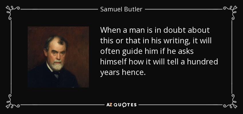 When a man is in doubt about this or that in his writing, it will often guide him if he asks himself how it will tell a hundred years hence. - Samuel Butler