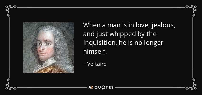 When a man is in love, jealous, and just whipped by the Inquisition, he is no longer himself. - Voltaire