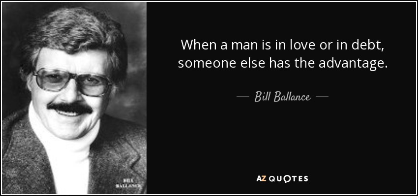 When a man is in love or in debt, someone else has the advantage. - Bill Ballance