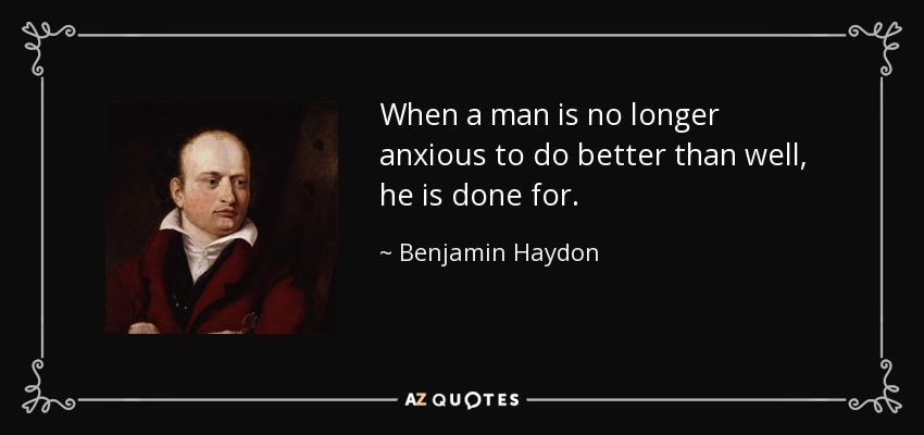 When a man is no longer anxious to do better than well, he is done for. - Benjamin Haydon