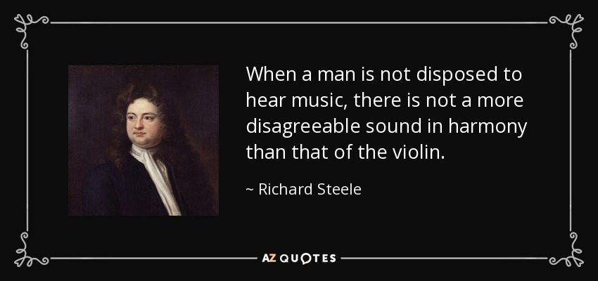 When a man is not disposed to hear music, there is not a more disagreeable sound in harmony than that of the violin. - Richard Steele