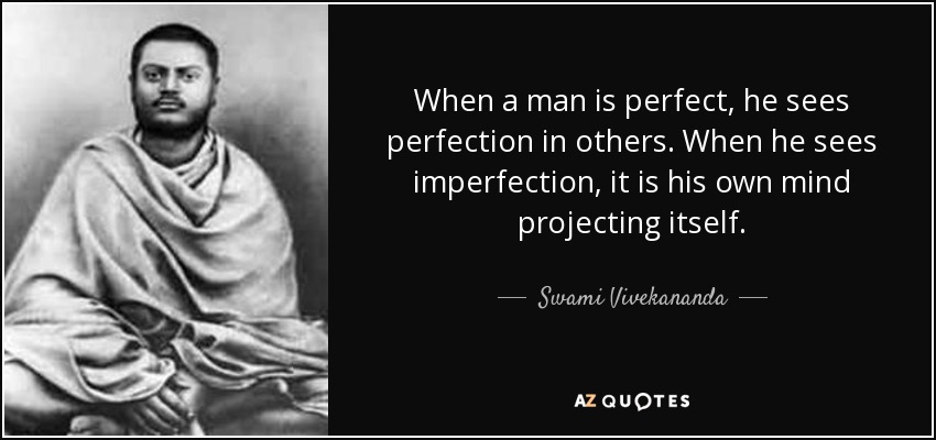 When a man is perfect, he sees perfection in others. When he sees imperfection, it is his own mind projecting itself. - Swami Vivekananda