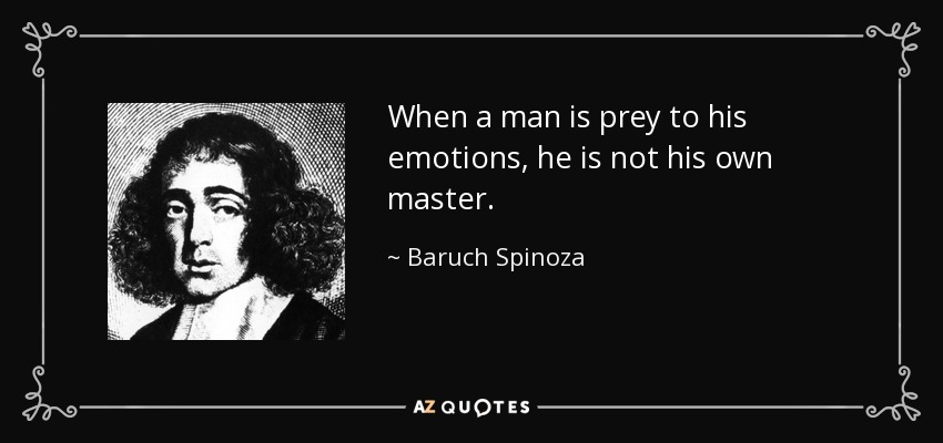 When a man is prey to his emotions, he is not his own master. - Baruch Spinoza