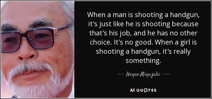 When a man is shooting a handgun, it's just like he is shooting because that's his job, and he has no other choice. It's no good. When a girl is shooting a handgun, it's really something. - Hayao Miyazaki