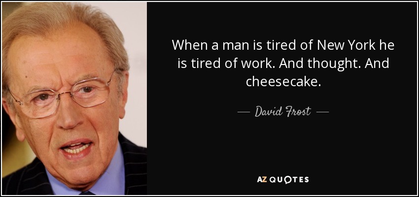 When a man is tired of New York he is tired of work. And thought. And cheesecake. - David Frost