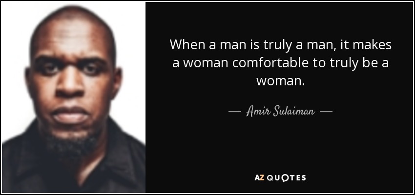 When a man is truly a man, it makes a woman comfortable to truly be a woman. - Amir Sulaiman