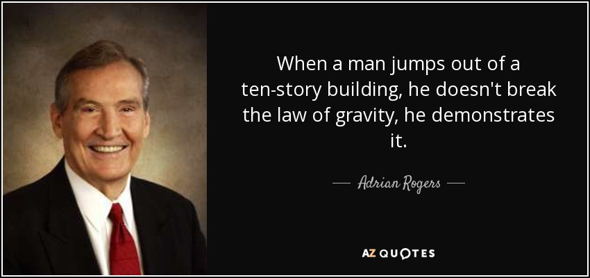 When a man jumps out of a ten-story building, he doesn't break the law of gravity, he demonstrates it. - Adrian Rogers