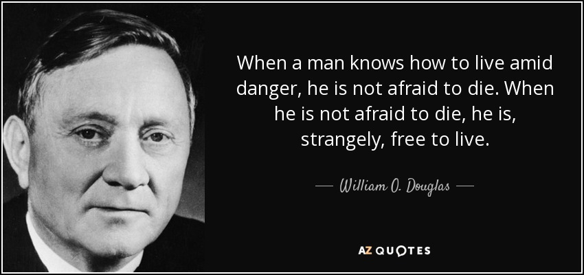 When a man knows how to live amid danger, he is not afraid to die. When he is not afraid to die, he is, strangely, free to live. - William O. Douglas