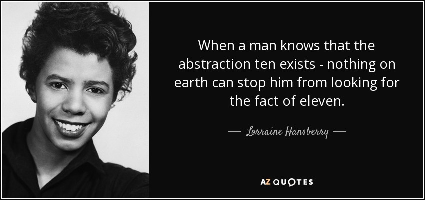 When a man knows that the abstraction ten exists - nothing on earth can stop him from looking for the fact of eleven. - Lorraine Hansberry