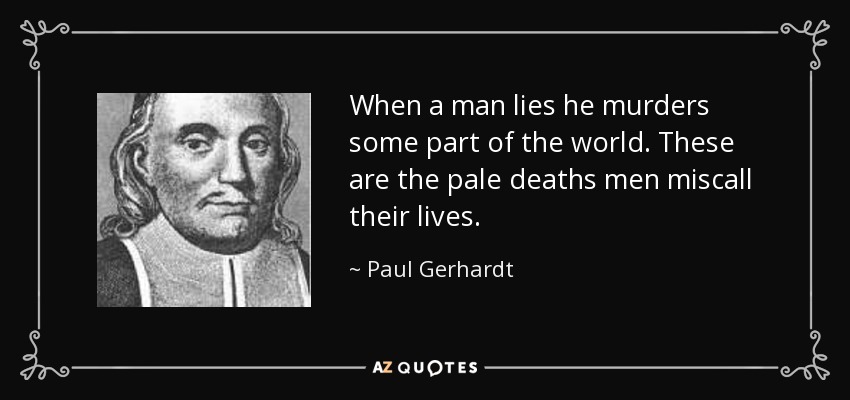 When a man lies he murders some part of the world. These are the pale deaths men miscall their lives. - Paul Gerhardt