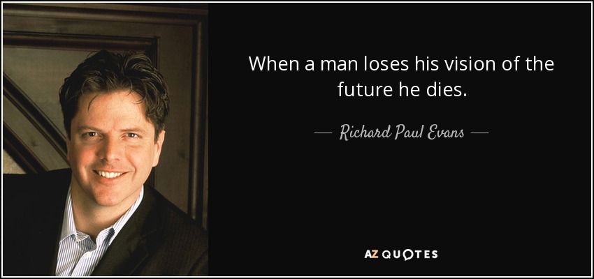 When a man loses his vision of the future he dies. - Richard Paul Evans