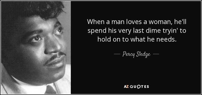 When a man loves a woman, he'll spend his very last dime tryin' to hold on to what he needs. - Percy Sledge