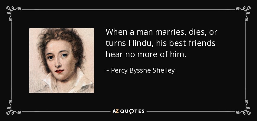 When a man marries, dies, or turns Hindu, his best friends hear no more of him. - Percy Bysshe Shelley