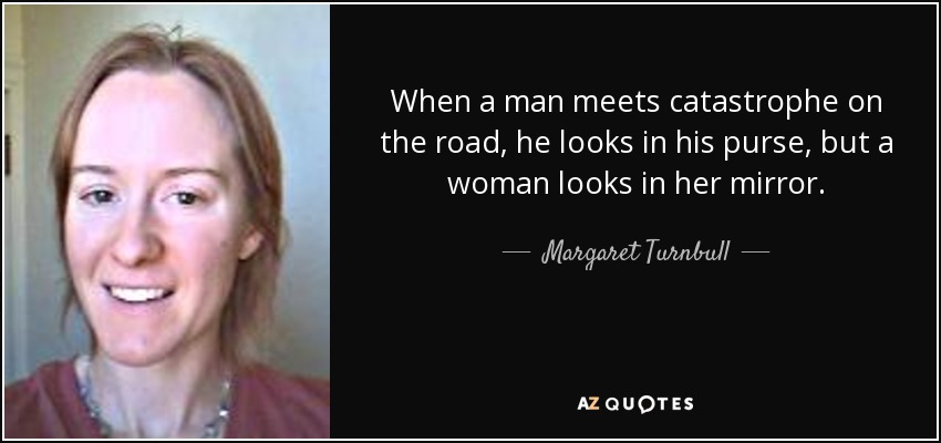 When a man meets catastrophe on the road, he looks in his purse, but a woman looks in her mirror. - Margaret Turnbull