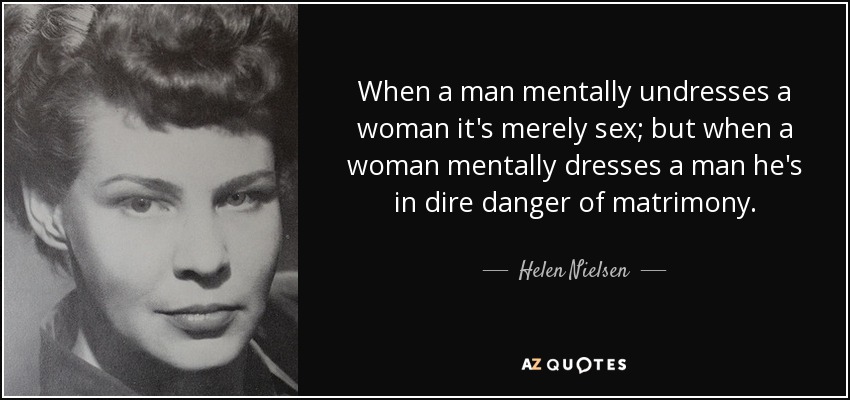 When a man mentally undresses a woman it's merely sex; but when a woman mentally dresses a man he's in dire danger of matrimony. - Helen Nielsen