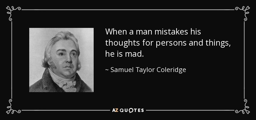 When a man mistakes his thoughts for persons and things, he is mad. - Samuel Taylor Coleridge