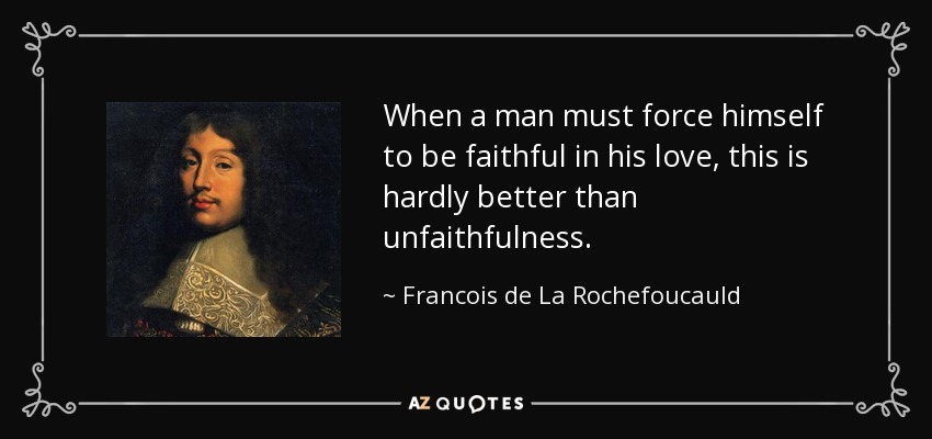 When a man must force himself to be faithful in his love, this is hardly better than unfaithfulness. - Francois de La Rochefoucauld