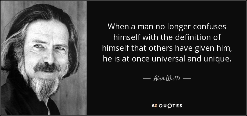 When a man no longer confuses himself with the definition of himself that others have given him, he is at once universal and unique. - Alan Watts