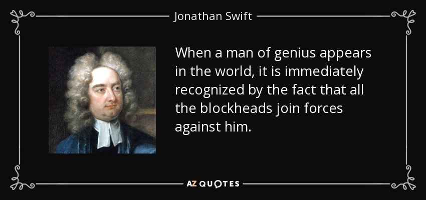 When a man of genius appears in the world, it is immediately recognized by the fact that all the blockheads join forces against him. - Jonathan Swift