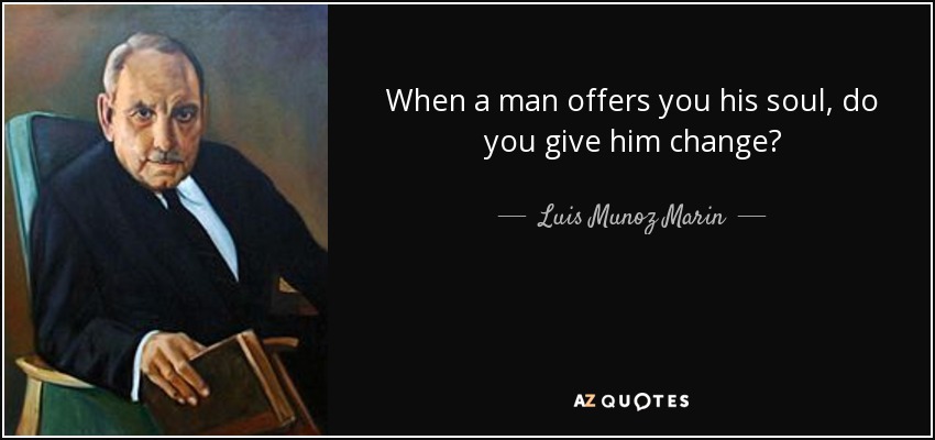 When a man offers you his soul, do you give him change? - Luis Munoz Marin