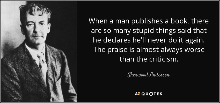 When a man publishes a book, there are so many stupid things said that he declares he'll never do it again. The praise is almost always worse than the criticism. - Sherwood Anderson