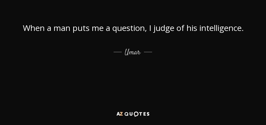 When a man puts me a question, I judge of his intelligence. - Umar