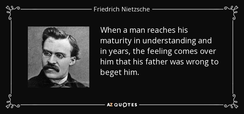 When a man reaches his maturity in understanding and in years, the feeling comes over him that his father was wrong to beget him. - Friedrich Nietzsche