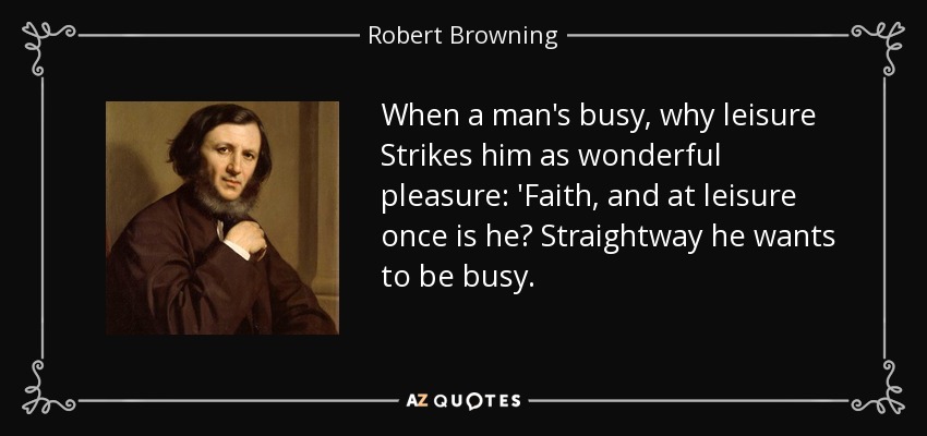 When a man's busy, why leisure Strikes him as wonderful pleasure: 'Faith, and at leisure once is he? Straightway he wants to be busy. - Robert Browning