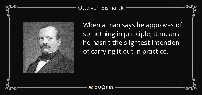 When a man says he approves of something in principle, it means he hasn't the slightest intention of carrying it out in practice. - Otto von Bismarck