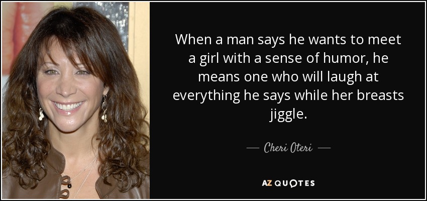 When a man says he wants to meet a girl with a sense of humor, he means one who will laugh at everything he says while her breasts jiggle. - Cheri Oteri