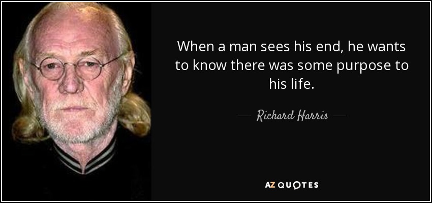 When a man sees his end, he wants to know there was some purpose to his life. - Richard Harris