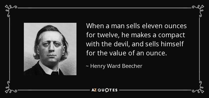When a man sells eleven ounces for twelve, he makes a compact with the devil, and sells himself for the value of an ounce. - Henry Ward Beecher