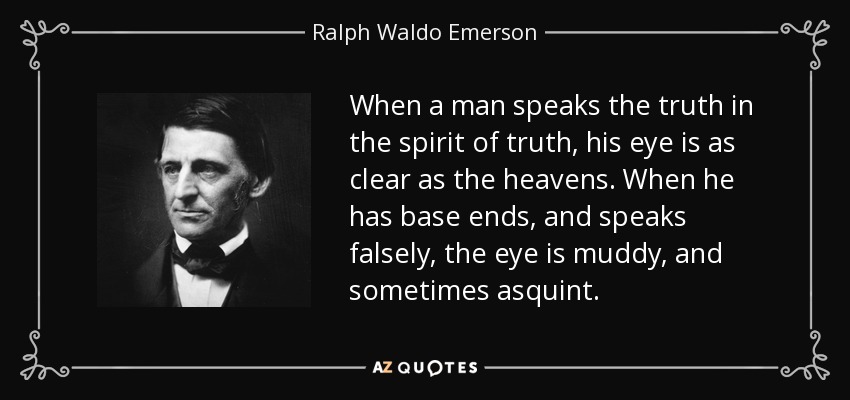 When A Man Speaks The Truth In The Spirit Of Truth, His Eye Is As Clear As The Heavens. When He Has Base Ends, And Speaks Falsely, The Eye Is Muddy, And Sometimes Asquint. - Ralph Waldo Emerson