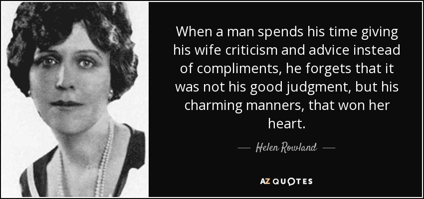 When a man spends his time giving his wife criticism and advice instead of compliments, he forgets that it was not his good judgment, but his charming manners, that won her heart. - Helen Rowland