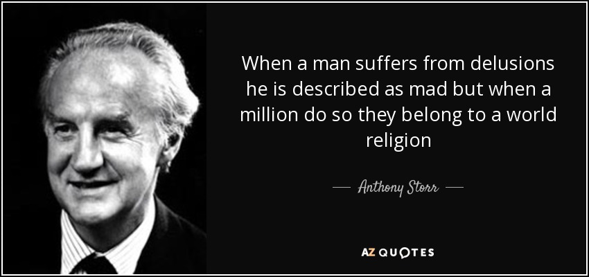 When a man suffers from delusions he is described as mad but when a million do so they belong to a world religion - Anthony Storr