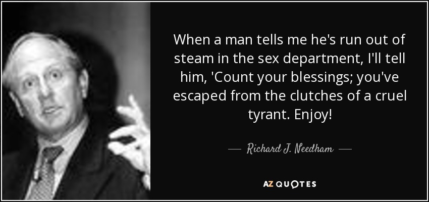 When a man tells me he's run out of steam in the sex department, I'll tell him, 'Count your blessings; you've escaped from the clutches of a cruel tyrant. Enjoy! - Richard J. Needham