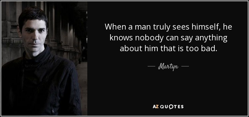 When a man truly sees himself, he knows nobody can say anything about him that is too bad. - Martyn