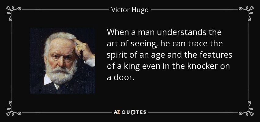 When a man understands the art of seeing, he can trace the spirit of an age and the features of a king even in the knocker on a door. - Victor Hugo
