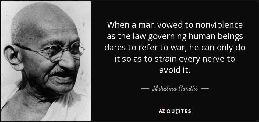 When a man vowed to nonviolence as the law governing human beings dares to refer to war, he can only do it so as to strain every nerve to avoid it. - Mahatma Gandhi